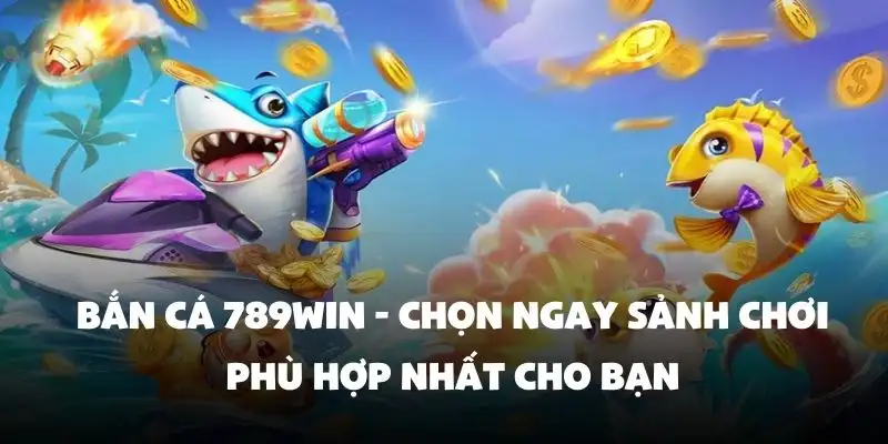 Bắn Cá 789Win - Chọn ngay sảnh chơi phù hợp nhất cho bạn