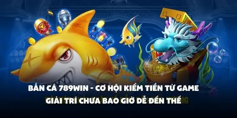 Bắn Cá 789Win - Cơ hội kiếm tiền từ game giải trí chưa bao giờ dễ đến thế
