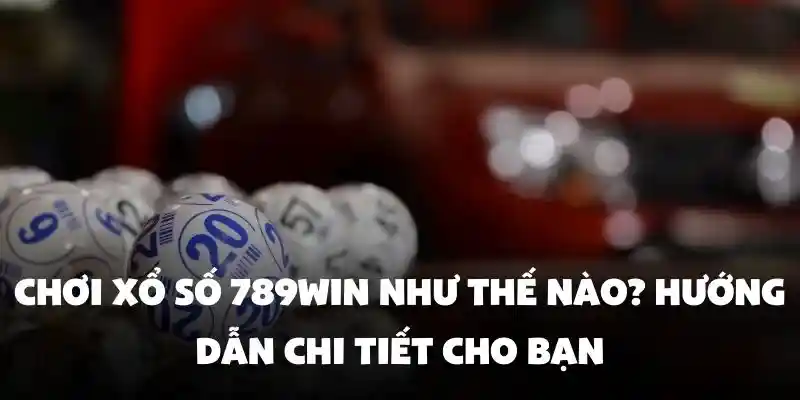 Chơi xổ số 789Win như thế nào? Hướng dẫn chi tiết cho bạn