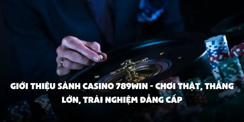 Giới thiệu sảnh Casino 789Win - Chơi thật, thắng lớn, trải nghiệm đẳng cấp
