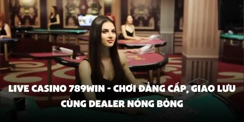 Live Casino 789Win - Chơi đẳng cấp, giao lưu cùng dealer nóng bỏng