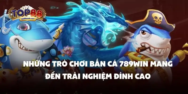Những trò chơi bắn cá 789Win mang đến trải nghiệm đỉnh cao