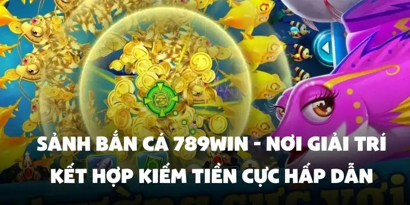 Sảnh Bắn Cá 789Win - Nơi giải trí kết hợp kiếm tiền cực hấp dẫn