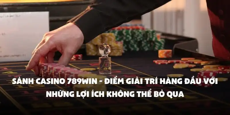 Sảnh Casino 789Win - Điểm giải trí hàng đầu với những lợi ích không thể bỏ qua