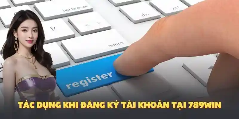 Tác dụng khi đăng ký tài khoản tại 789Win